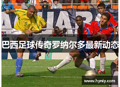 巴西足球传奇罗纳尔多最新动态